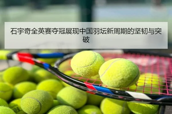 石宇奇全英赛夺冠展现中国羽坛新周期的坚韧与突破