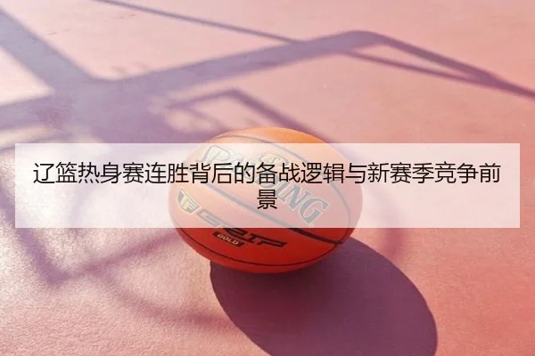 辽篮热身赛连胜背后的备战逻辑与新赛季竞争前景