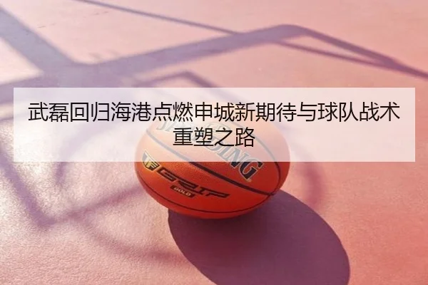 武磊回归海港点燃申城新期待与球队战术重塑之路