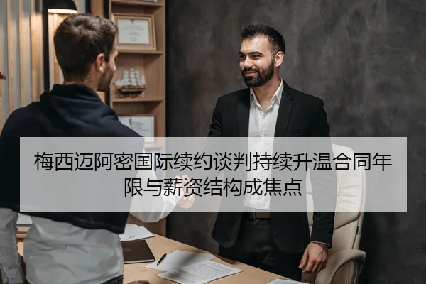 梅西迈阿密国际续约谈判持续升温合同年限与薪资结构成焦点