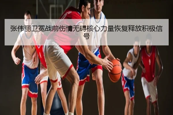 张伟丽卫冕战前伤情无碍核心力量恢复释放积极信号