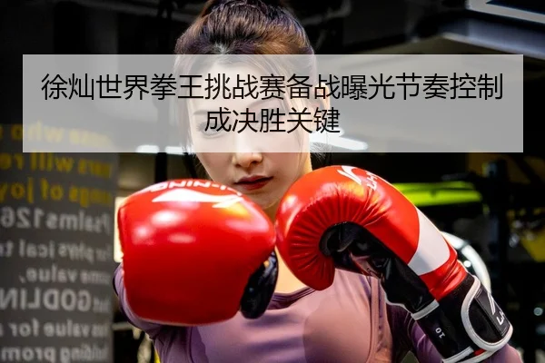 徐灿世界拳王挑战赛备战曝光节奏控制成决胜关键