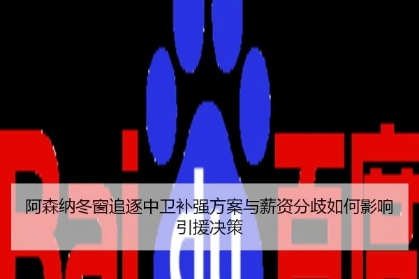 阿森纳冬窗追逐中卫补强方案与薪资分歧如何影响引援决策